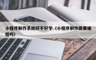 丰城小程序制作系统好不好学（小程序制作需要编程吗）