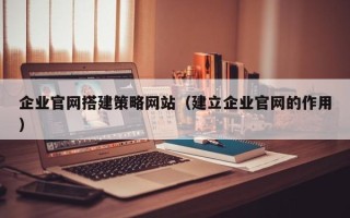 丰城企业官网搭建策略网站（建立企业官网的作用）