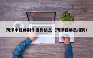 丰城菏泽小程序制作出售信息（菏泽程序员招聘）
