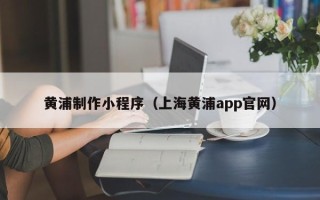 丰城黄浦制作小程序（上海黄浦app官网）