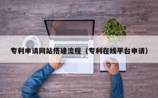 丰城专利申请网站搭建流程（专利在线平台申请）