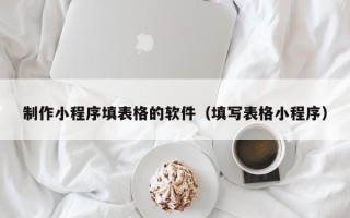 丰城制作小程序填表格的软件（填写表格小程序）