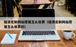 丰城福清定制网站搭建怎么收费（福清定制网站搭建怎么收费的）