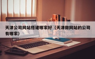 丰城天津公司网站搭建哪家好（天津做网站的公司有哪家）