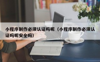 丰城小程序制作必须认证吗呢（小程序制作必须认证吗呢安全吗）