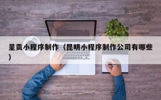 丰城呈贡小程序制作（昆明小程序制作公司有哪些）