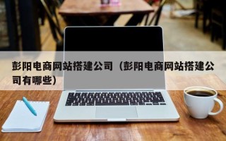 丰城彭阳电商网站搭建公司（彭阳电商网站搭建公司有哪些）