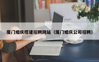 丰城厦门婚庆搭建招聘网站（厦门婚庆公司招聘）