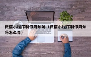 丰城微信小程序制作麻烦吗（微信小程序制作麻烦吗怎么弄）
