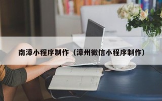 丰城南漳小程序制作（漳州微信小程序制作）