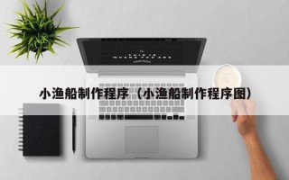 丰城小渔船制作程序（小渔船制作程序图）