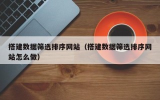 丰城搭建数据筛选排序网站（搭建数据筛选排序网站怎么做）