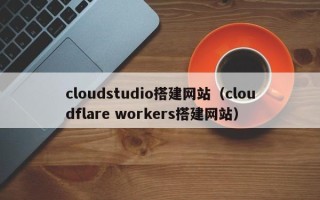丰城cloudstudio搭建网站（cloudflare workers搭建网站）