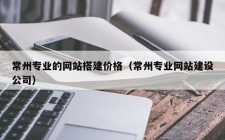 丰城常州专业的网站搭建价格（常州专业网站建设公司）