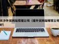 丰城长沙外贸网站搭建公司（建外贸网站哪家公司好）