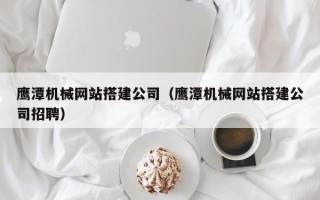 丰城鹰潭机械网站搭建公司（鹰潭机械网站搭建公司招聘）