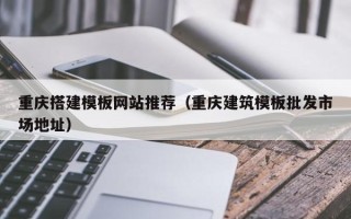 丰城重庆搭建模板网站推荐（重庆建筑模板批发市场地址）
