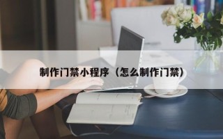 丰城制作门禁小程序（怎么制作门禁）